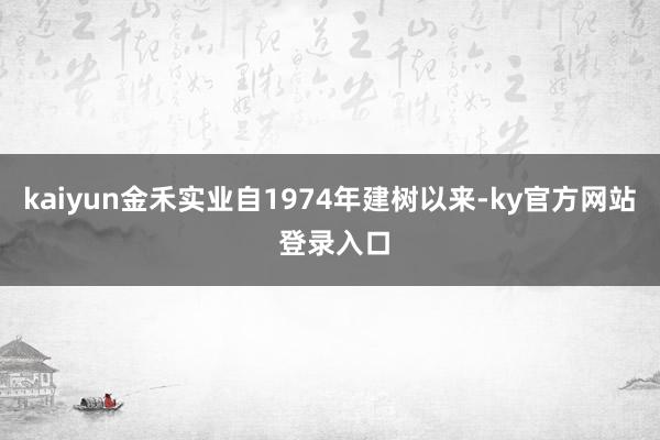 kaiyun　　金禾实业自1974年建树以来-ky官方网站 登录入口