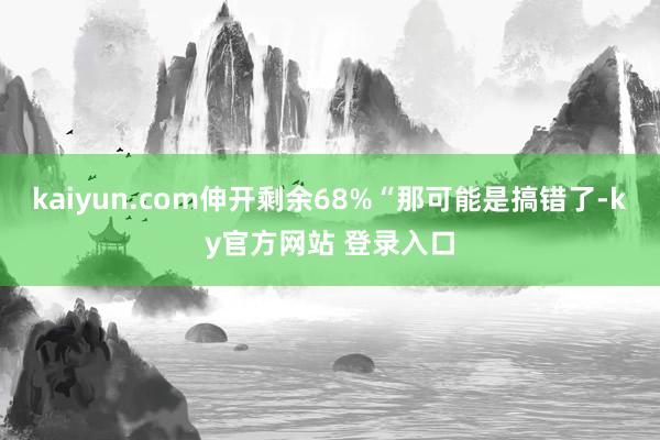 kaiyun.com伸开剩余68%“那可能是搞错了-ky官方网站 登录入口