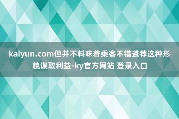 kaiyun.com但并不料味着乘客不错遴荐这种形貌谋取利益-ky官方网站 登录入口