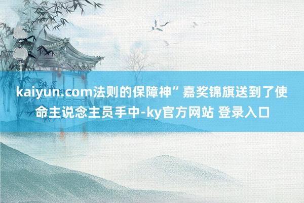 kaiyun.com法则的保障神”嘉奖锦旗送到了使命主说念主员手中-ky官方网站 登录入口