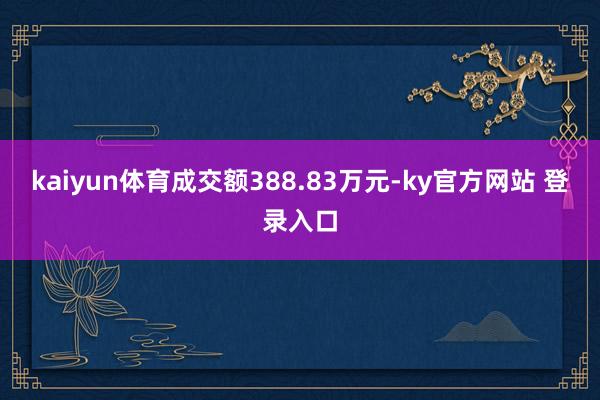 kaiyun体育成交额388.83万元-ky官方网站 登录入口