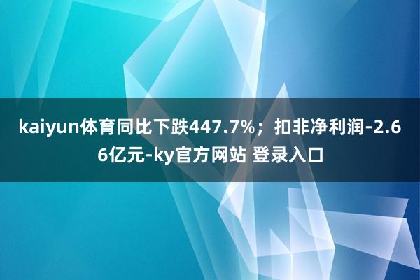 kaiyun体育同比下跌447.7%；扣非净利润-2.66亿元-ky官方网站 登录入口