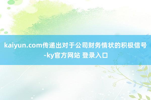 kaiyun.com传递出对于公司财务情状的积极信号-ky官方网站 登录入口