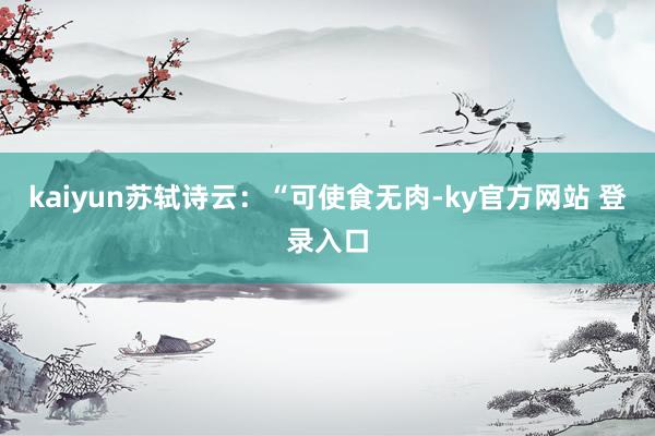 kaiyun苏轼诗云：“可使食无肉-ky官方网站 登录入口