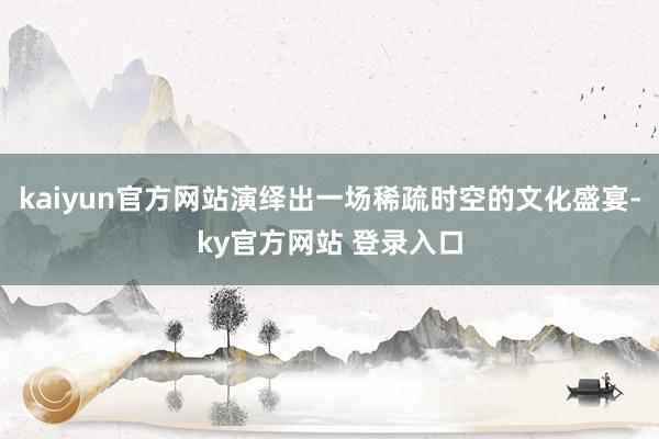 kaiyun官方网站演绎出一场稀疏时空的文化盛宴-ky官方网站 登录入口