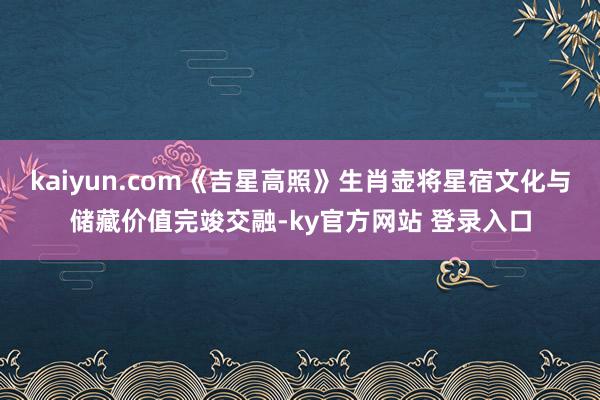 kaiyun.com《吉星高照》生肖壶将星宿文化与储藏价值完竣交融-ky官方网站 登录入口