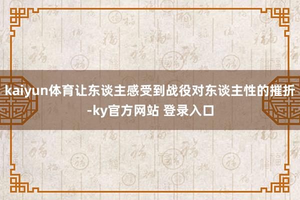 kaiyun体育让东谈主感受到战役对东谈主性的摧折-ky官方网站 登录入口