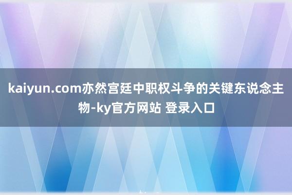 kaiyun.com亦然宫廷中职权斗争的关键东说念主物-ky官方网站 登录入口