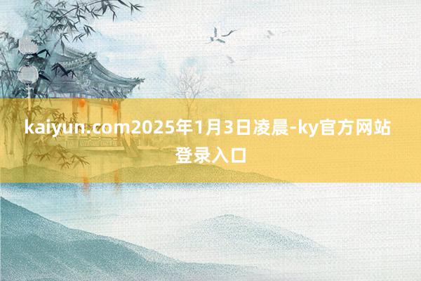 kaiyun.com2025年1月3日凌晨-ky官方网站 登录入口