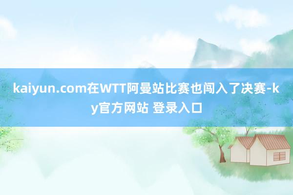 kaiyun.com在WTT阿曼站比赛也闯入了决赛-ky官方网站 登录入口