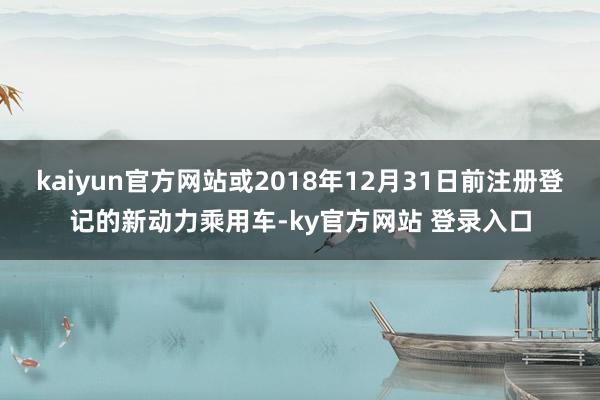 kaiyun官方网站或2018年12月31日前注册登记的新动力乘用车-ky官方网站 登录入口