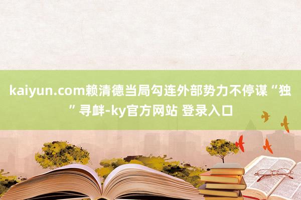 kaiyun.com赖清德当局勾连外部势力不停谋“独”寻衅-ky官方网站 登录入口