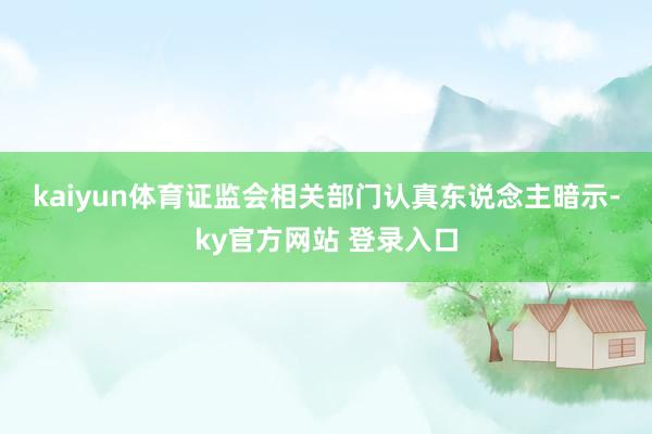 kaiyun体育　　证监会相关部门认真东说念主暗示-ky官方网站 登录入口