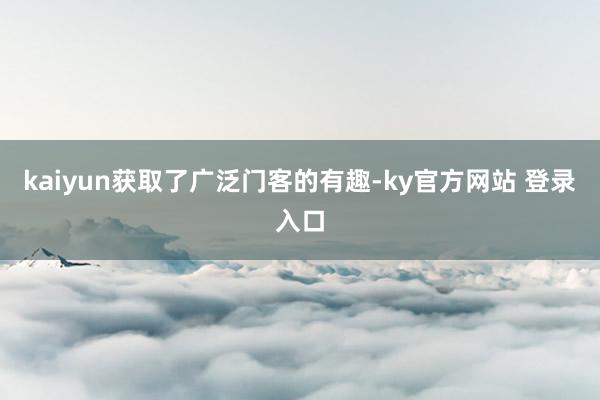 kaiyun获取了广泛门客的有趣-ky官方网站 登录入口