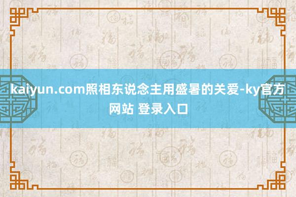 kaiyun.com照相东说念主用盛暑的关爱-ky官方网站 登录入口