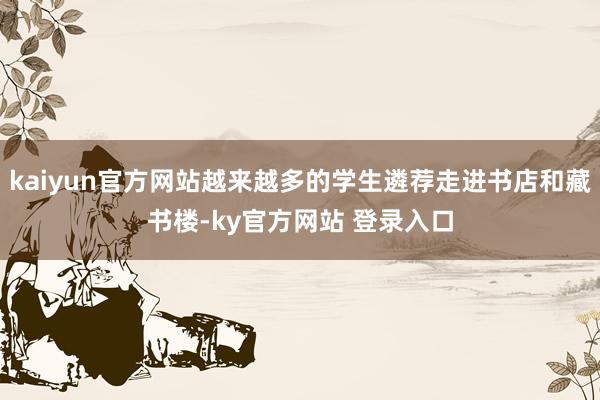 kaiyun官方网站越来越多的学生遴荐走进书店和藏书楼-ky官方网站 登录入口