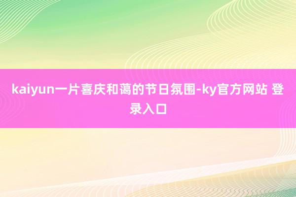 kaiyun一片喜庆和蔼的节日氛围-ky官方网站 登录入口