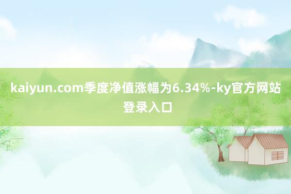 kaiyun.com季度净值涨幅为6.34%-ky官方网站 登录入口