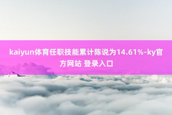 kaiyun体育任职技能累计陈说为14.61%-ky官方网站 登录入口