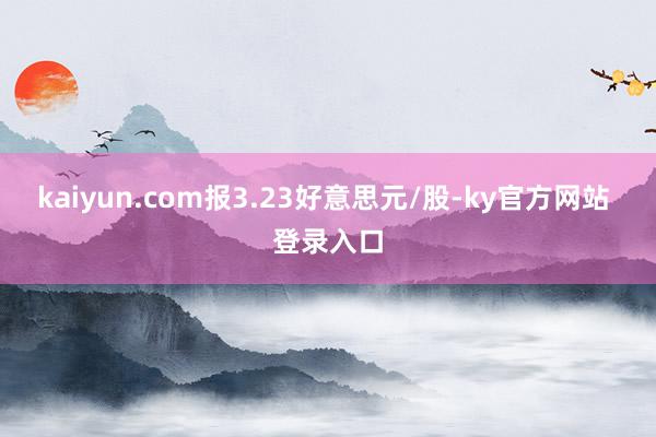 kaiyun.com报3.23好意思元/股-ky官方网站 登录入口