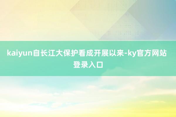 kaiyun自长江大保护看成开展以来-ky官方网站 登录入口