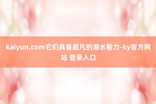 kaiyun.com它们具备超凡的潜水智力-ky官方网站 登录入口