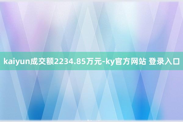 kaiyun成交额2234.85万元-ky官方网站 登录入口