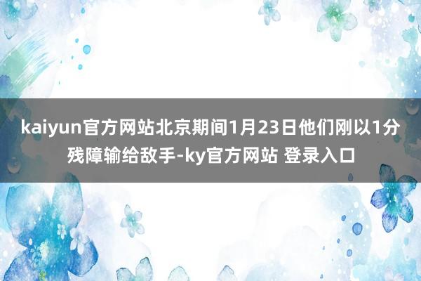 kaiyun官方网站北京期间1月23日他们刚以1分残障输给敌手-ky官方网站 登录入口