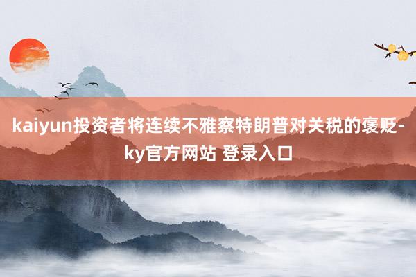 kaiyun投资者将连续不雅察特朗普对关税的褒贬-ky官方网站 登录入口