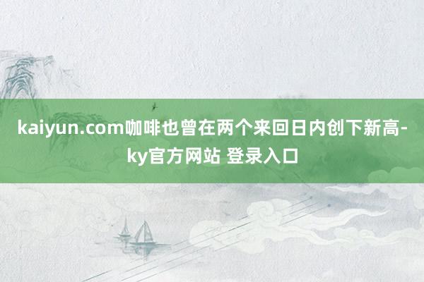 kaiyun.com咖啡也曾在两个来回日内创下新高-ky官方网站 登录入口