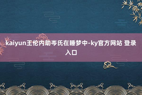 kaiyun王伦内助岑氏在睡梦中-ky官方网站 登录入口