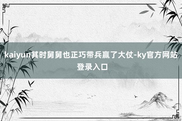 kaiyun其时舅舅也正巧带兵赢了大仗-ky官方网站 登录入口