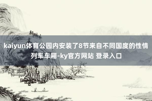 kaiyun体育公园内安装了8节来自不同国度的性情列车车厢-ky官方网站 登录入口