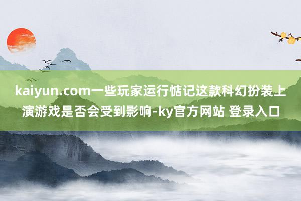 kaiyun.com一些玩家运行惦记这款科幻扮装上演游戏是否会受到影响-ky官方网站 登录入口