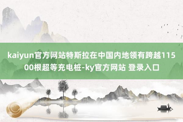 kaiyun官方网站特斯拉在中国内地领有跨越11500根超等充电桩-ky官方网站 登录入口