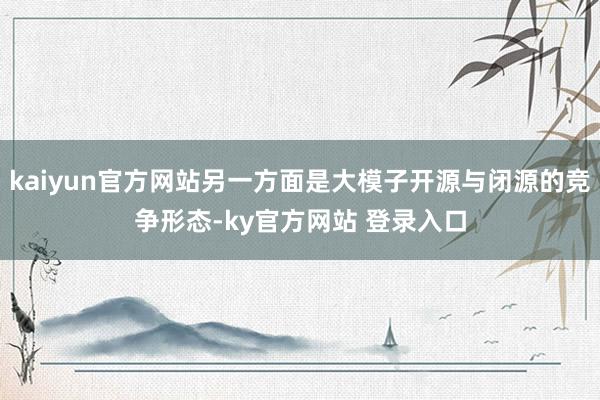 kaiyun官方网站另一方面是大模子开源与闭源的竞争形态-ky官方网站 登录入口